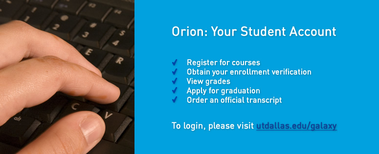 Orion: Your Student Account. In Orion, you can: register for courses; obtain your enrollment verification; view grades; apply for graduation; order an official transcript. To log in, please visit utdallas.edu/galaxy.